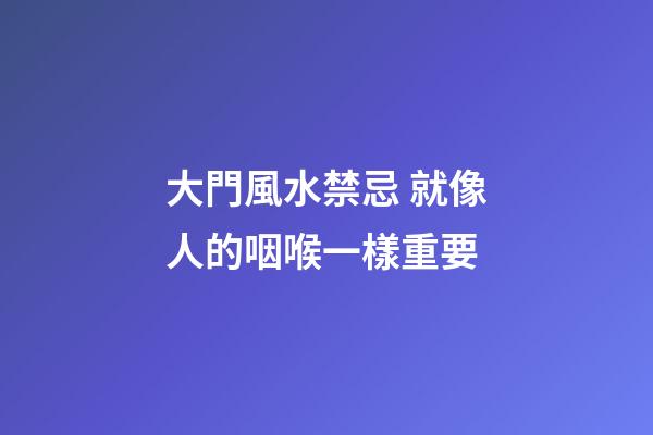 大門風水禁忌 就像人的咽喉一樣重要